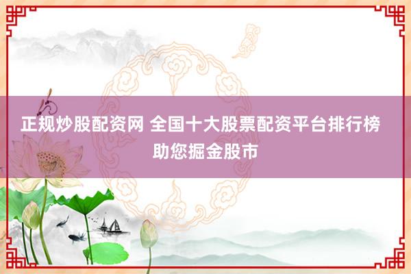 正规炒股配资网 全国十大股票配资平台排行榜  助您掘金股市