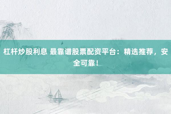 杠杆炒股利息 最靠谱股票配资平台：精选推荐，安全可靠！