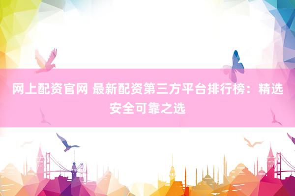 网上配资官网 最新配资第三方平台排行榜：精选安全可靠之选