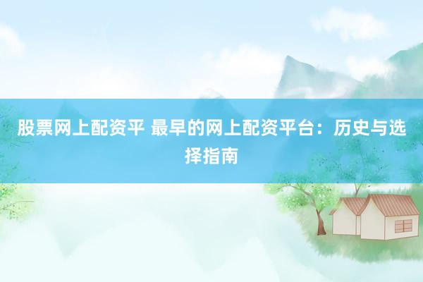 股票网上配资平 最早的网上配资平台：历史与选择指南