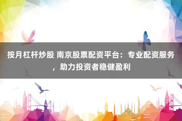 按月杠杆炒股 南京股票配资平台：专业配资服务，助力投资者稳健盈利