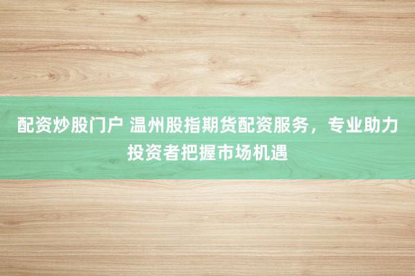 配资炒股门户 温州股指期货配资服务，专业助力投资者把握市场机遇