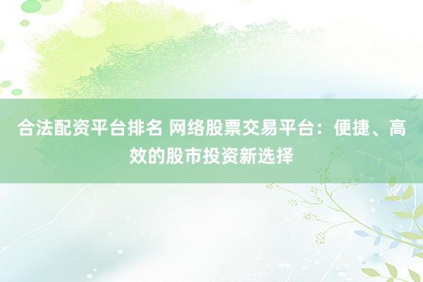 合法配资平台排名 网络股票交易平台：便捷、高效的股市投资新选择