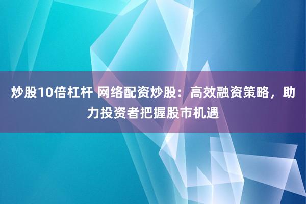 炒股10倍杠杆 网络配资炒股：高效融资策略，助力投资者把握股市机遇