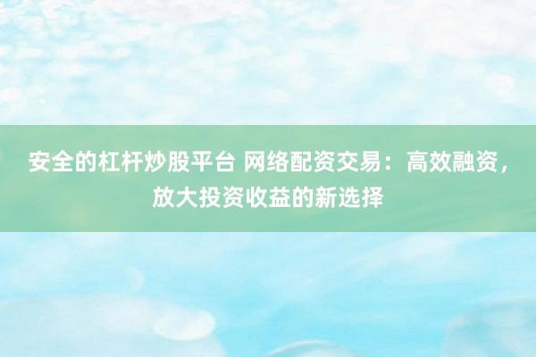 安全的杠杆炒股平台 网络配资交易：高效融资，放大投资收益的新选择