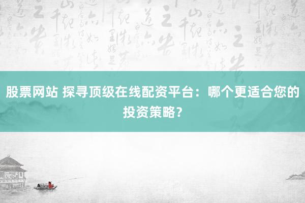 股票网站 探寻顶级在线配资平台：哪个更适合您的投资策略？
