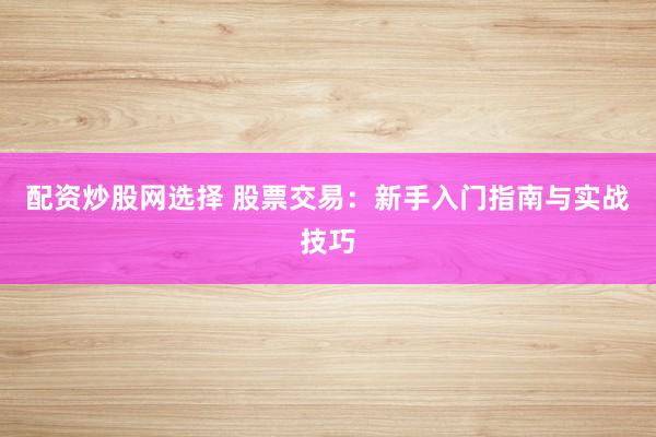 配资炒股网选择 股票交易：新手入门指南与实战技巧