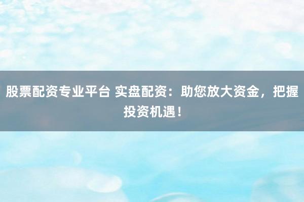 股票配资专业平台 实盘配资：助您放大资金，把握投资机遇！