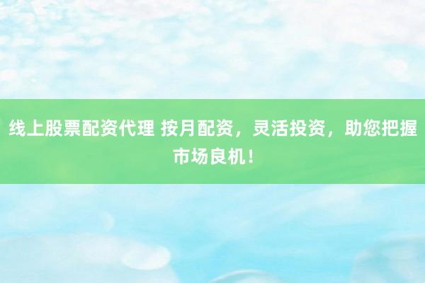 线上股票配资代理 按月配资，灵活投资，助您把握市场良机！