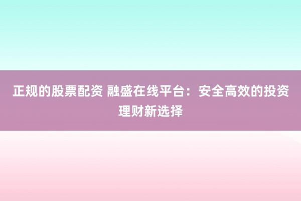 正规的股票配资 融盛在线平台：安全高效的投资理财新选择