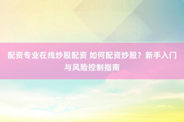 配资专业在线炒股配资 如何配资炒股？新手入门与风险控制指南