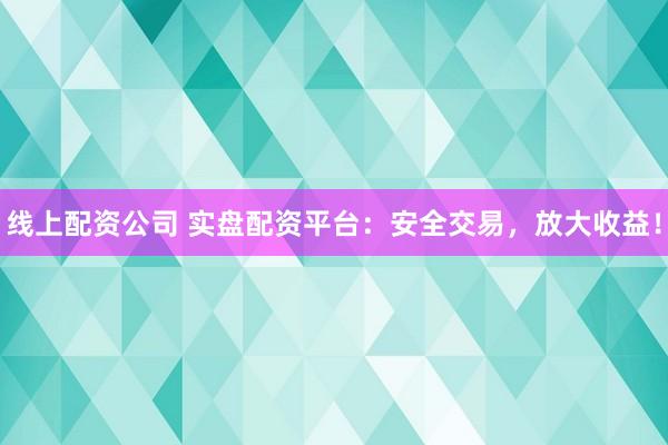 线上配资公司 实盘配资平台：安全交易，放大收益！