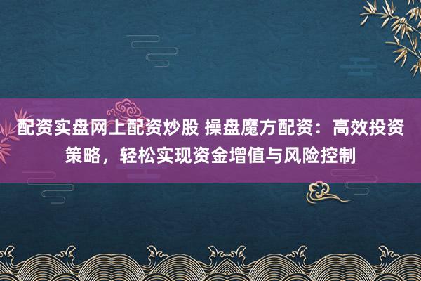 配资实盘网上配资炒股 操盘魔方配资：高效投资策略，轻松实现资金增值与风险控制