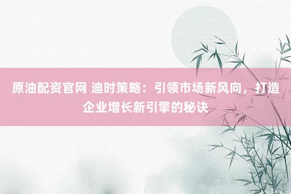 原油配资官网 迪时策略：引领市场新风向，打造企业增长新引擎的秘诀