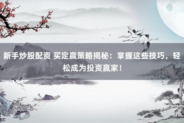 新手炒股配资 买定赢策略揭秘：掌握这些技巧，轻松成为投资赢家！