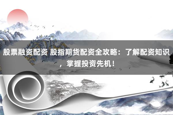 股票融资配资 股指期货配资全攻略：了解配资知识，掌握投资先机！