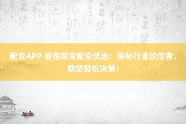 配资APP 股指期货配资优选：揭秘行业佼佼者，助您轻松决策！