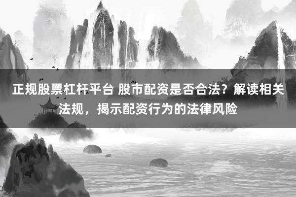 正规股票杠杆平台 股市配资是否合法？解读相关法规，揭示配资行为的法律风险