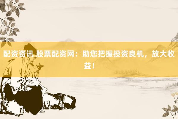 配资资讯 股票配资网：助您把握投资良机，放大收益！