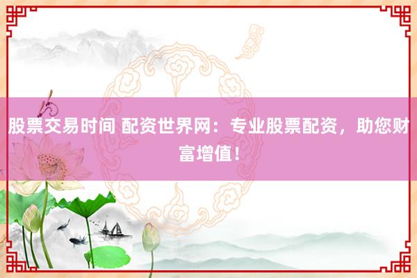 股票交易时间 配资世界网：专业股票配资，助您财富增值！