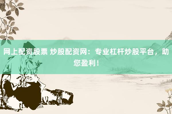 网上配资股票 炒股配资网：专业杠杆炒股平台，助您盈利！