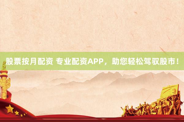 股票按月配资 专业配资APP，助您轻松驾驭股市！