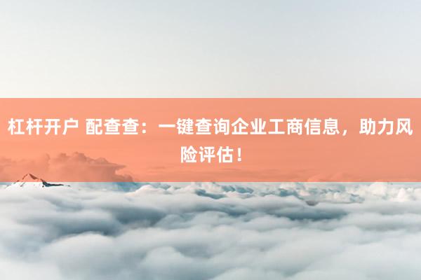 杠杆开户 配查查：一键查询企业工商信息，助力风险评估！