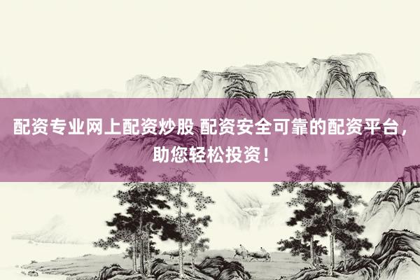 配资专业网上配资炒股 配资安全可靠的配资平台，助您轻松投资！