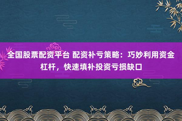 全国股票配资平台 配资补亏策略：巧妙利用资金杠杆，快速填补投资亏损缺口