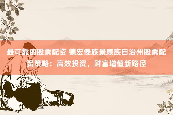最可靠的股票配资 德宏傣族景颇族自治州股票配资策略：高效投资，财富增值新路径