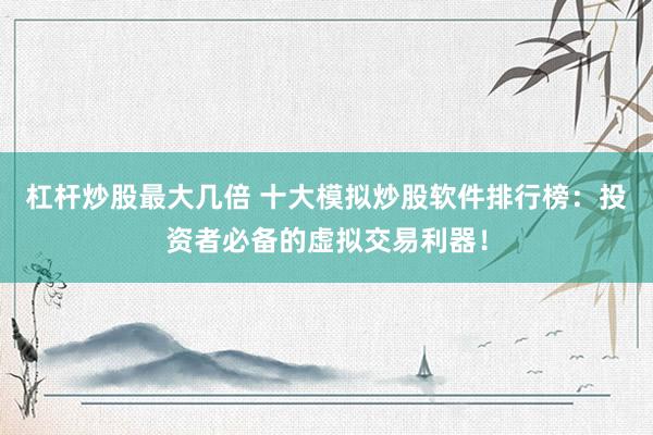 杠杆炒股最大几倍 十大模拟炒股软件排行榜：投资者必备的虚拟交易利器！