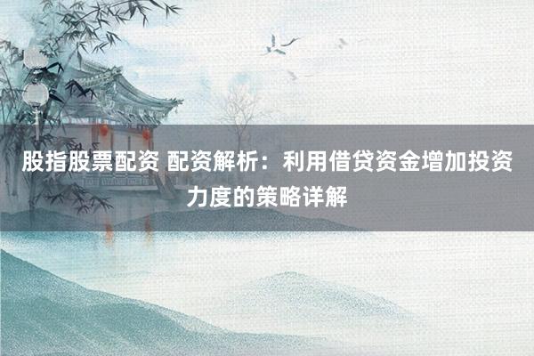 股指股票配资 配资解析：利用借贷资金增加投资力度的策略详解
