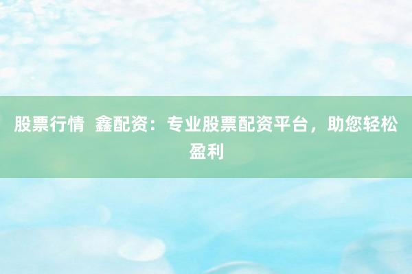 股票行情  鑫配资：专业股票配资平台，助您轻松盈利