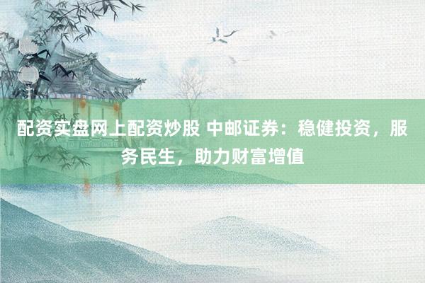 配资实盘网上配资炒股 中邮证券：稳健投资，服务民生，助力财富增值