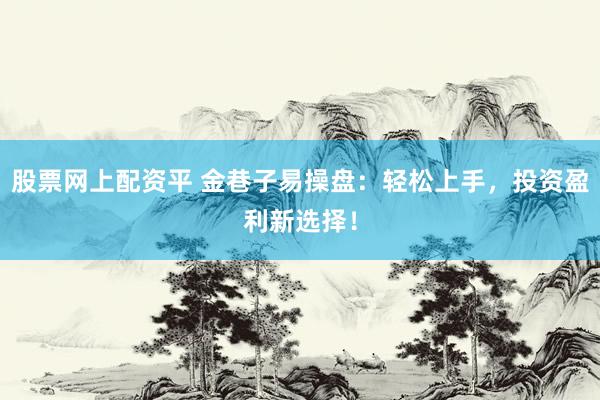 股票网上配资平 金巷子易操盘：轻松上手，投资盈利新选择！