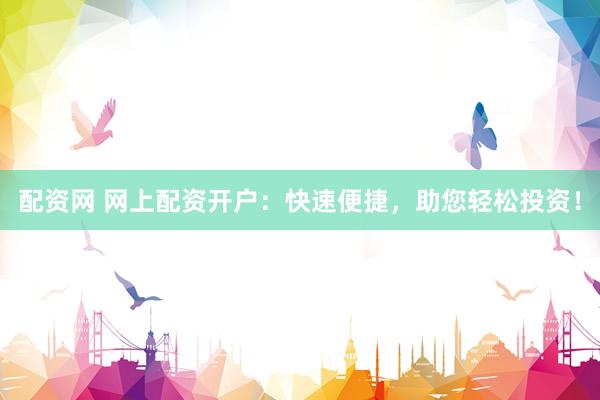 配资网 网上配资开户：快速便捷，助您轻松投资！