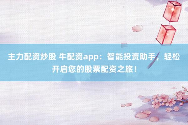 主力配资炒股 牛配资app：智能投资助手，轻松开启您的股票配资之旅！