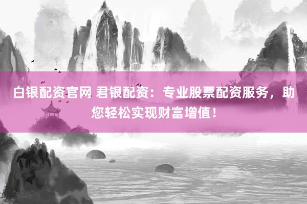 白银配资官网 君银配资：专业股票配资服务，助您轻松实现财富增值！