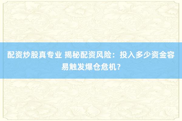 配资炒股真专业 揭秘配资风险：投入多少资金容易触发爆仓危机？