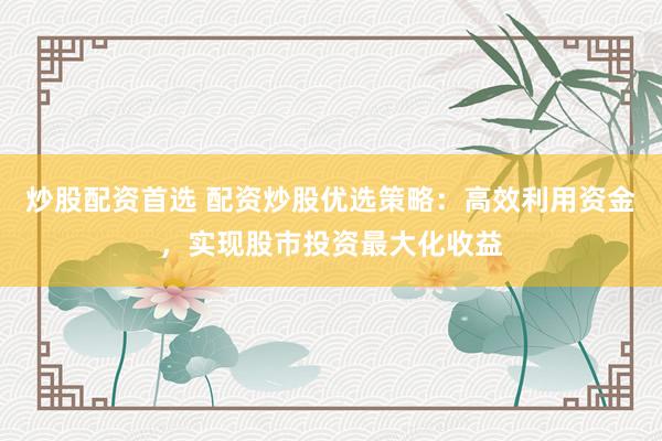 炒股配资首选 配资炒股优选策略：高效利用资金，实现股市投资最大化收益