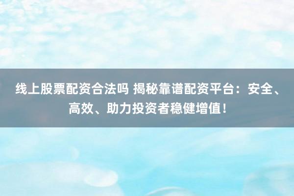 线上股票配资合法吗 揭秘靠谱配资平台：安全、高效、助力投资者稳健增值！