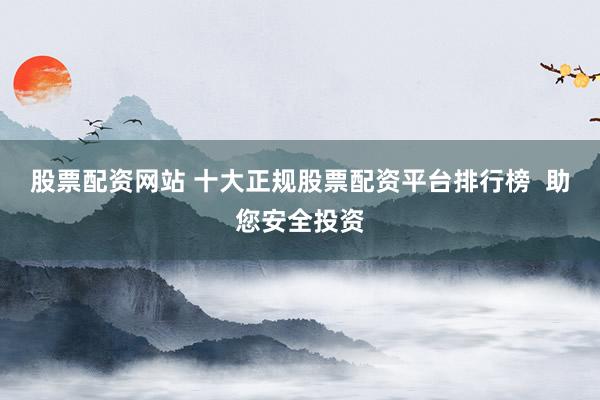 股票配资网站 十大正规股票配资平台排行榜  助您安全投资