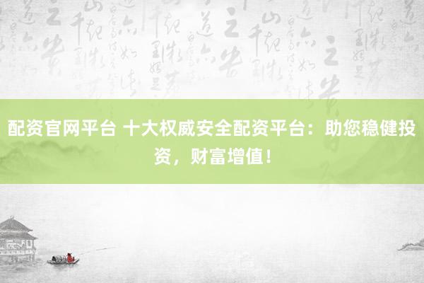 配资官网平台 十大权威安全配资平台：助您稳健投资，财富增值！
