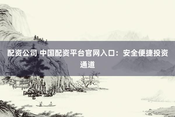 配资公司 中国配资平台官网入口：安全便捷投资通道