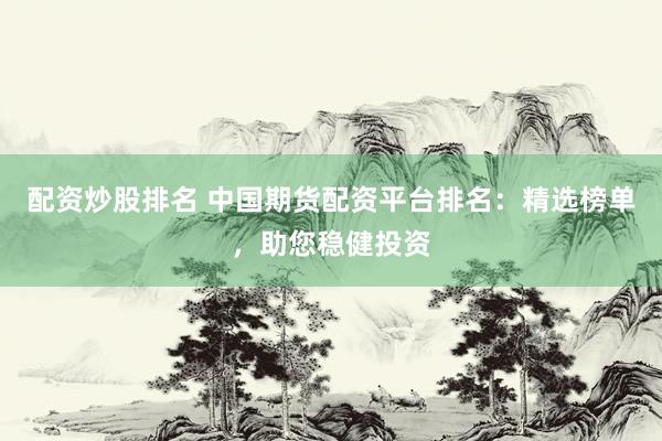 配资炒股排名 中国期货配资平台排名：精选榜单，助您稳健投资