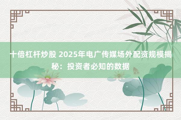 十倍杠杆炒股 2025年电广传媒场外配资规模揭秘：投资者必知的数据
