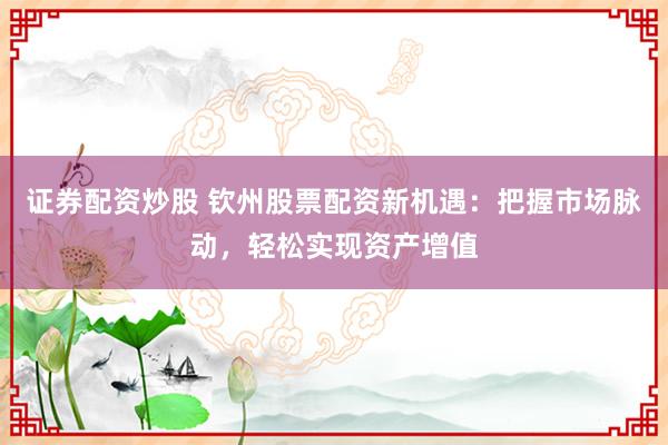 证券配资炒股 钦州股票配资新机遇：把握市场脉动，轻松实现资产增值