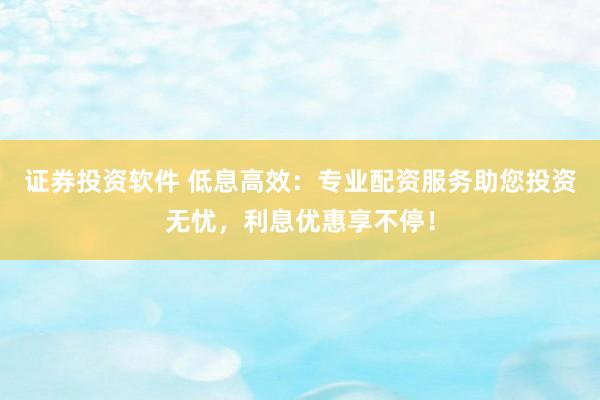 证券投资软件 低息高效：专业配资服务助您投资无忧，利息优惠享不停！