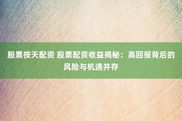 股票按天配资 股票配资收益揭秘：高回报背后的风险与机遇并存