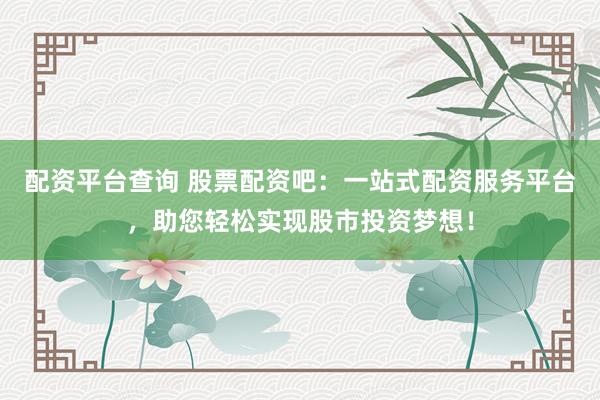 配资平台查询 股票配资吧：一站式配资服务平台，助您轻松实现股市投资梦想！
